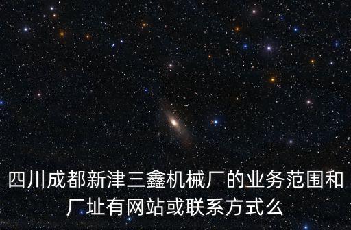 四川成都新津三鑫機(jī)械廠的業(yè)務(wù)范圍和廠址有網(wǎng)站或聯(lián)系方式么