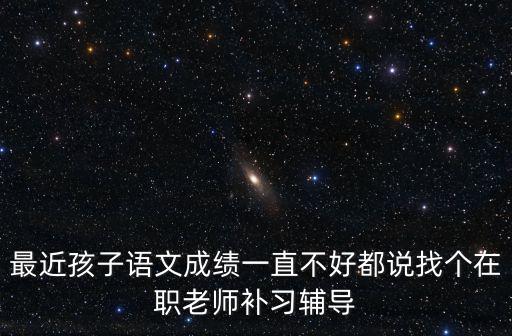 最近孩子語文成績一直不好都說找個在職老師補習輔導