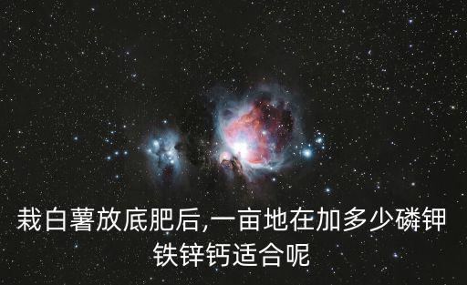 栽白薯放底肥后,一畝地在加多少磷鉀鐵鋅鈣適合呢