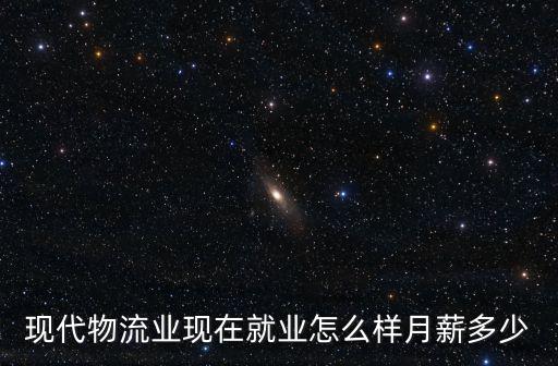 現代物流業現在就業怎么樣月薪多少