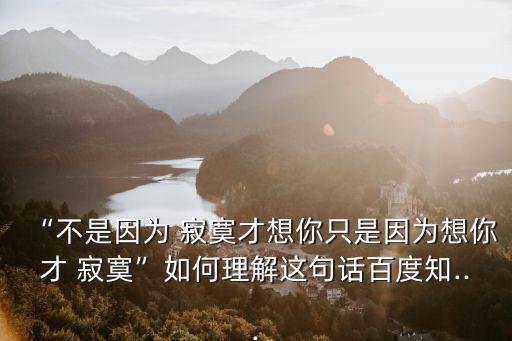 “不是因為 寂寞才想你只是因為想你才 寂寞”如何理解這句話百度知...