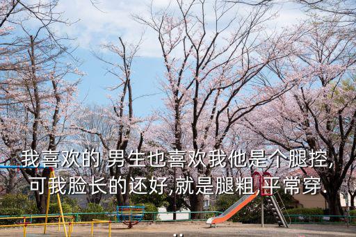 我喜歡的 男生也喜歡我他是個(gè)腿控,可我臉長的還好,就是腿粗,平常穿...