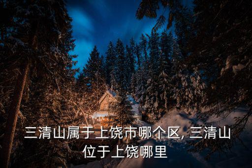  三清山屬于上饒市哪個區, 三清山位于上饒哪里