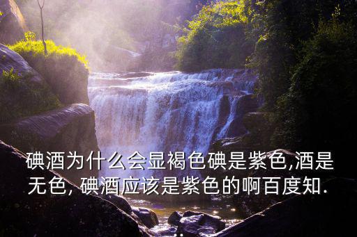  碘酒為什么會顯褐色碘是紫色,酒是無色, 碘酒應該是紫色的啊百度知...