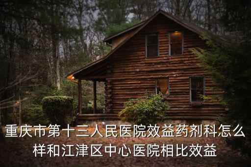 重慶市第十三人民醫院效益藥劑科怎么樣和江津區中心醫院相比效益