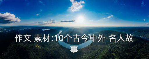 名人事例素材,10個名人故事提高作文水平