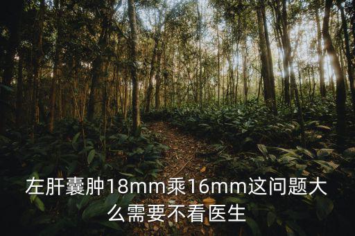 左肝囊腫18mm乘16mm這問題大么需要不看醫生