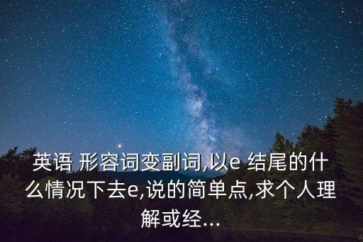 英語 形容詞變副詞,以e 結尾的什么情況下去e,說的簡單點,求個人理解或經...