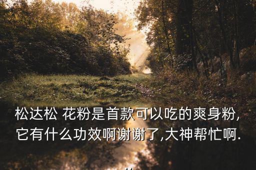 松達松 花粉是首款可以吃的爽身粉,它有什么功效啊謝謝了,大神幫忙啊...