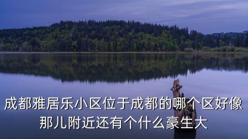 成都雅居樂小區(qū)位于成都的哪個(gè)區(qū)好像那兒附近還有個(gè)什么豪生大
