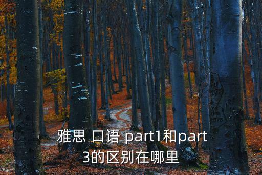  雅思 口語 part1和part3的區(qū)別在哪里