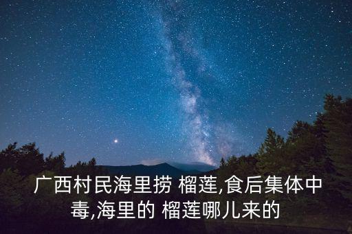 廣西榴蓮,廣西貨船側翻榴蓮漂到海面上民眾集體中毒