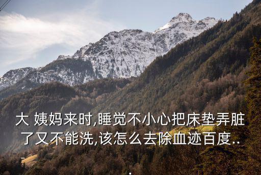 大 姨媽來時,睡覺不小心把床墊弄臟了又不能洗,該怎么去除血跡百度...