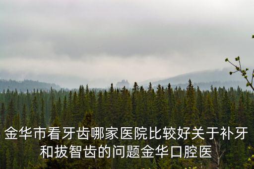 金華市看牙齒哪家醫院比較好關于補牙和拔智齒的問題金華口腔醫