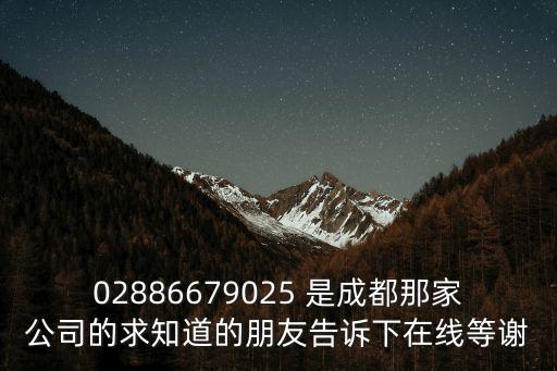 02886679025 是成都那家公司的求知道的朋友告訴下在線等謝