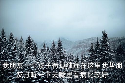 我朋友一個(gè)孩子有孤獨(dú)癥在這里我?guī)团笥汛蚵犚幌氯ツ睦锟床”容^好