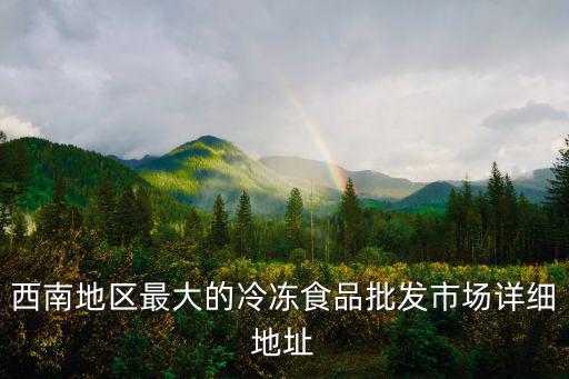 西南地區最大的冷凍食品批發市場詳細地址