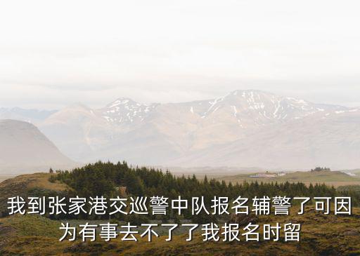 我到張家港交巡警中隊報名輔警了可因為有事去不了了我報名時留