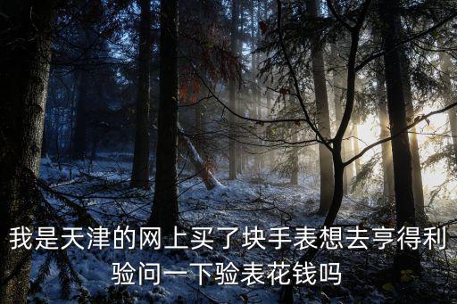 天津市亨得利手表店，我是天津的網(wǎng)上買了塊手表想去亨得利驗問一下驗表花錢嗎
