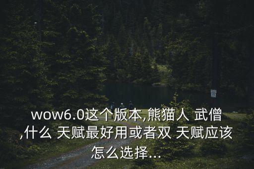 wow6.0這個版本,熊貓人 武僧,什么 天賦最好用或者雙 天賦應該怎么選擇...