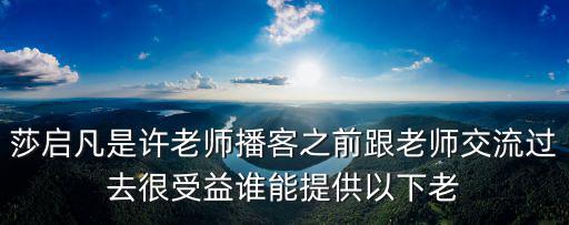 莎啟凡是許老師播客之前跟老師交流過去很受益誰能提供以下老