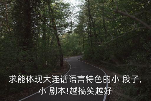 求能體現大連話語言特色的小 段子,小 劇本!越搞笑越好