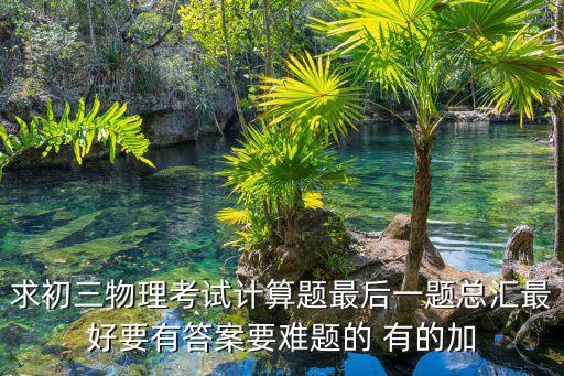 求初三物理考試計算題最后一題總匯最好要有答案要難題的 有的加