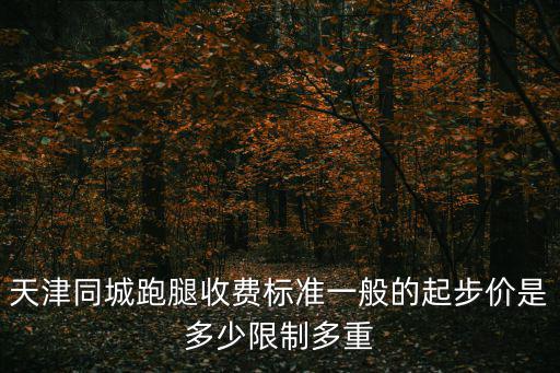 天津同城跑腿收費標準一般的起步價是多少限制多重