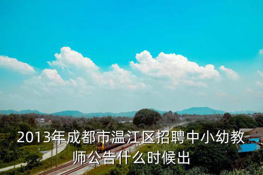 成都市溫江區鵬程小學招聘信息，2013年成都市溫江區招聘中小幼教師公告什么時候出