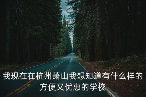 我現在在杭州蕭山我想知道有什么樣的方便又優惠的學校