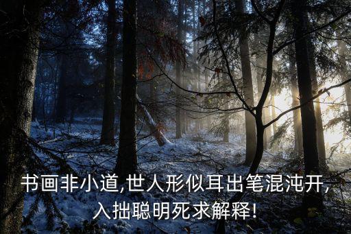 書畫非小道,世人形似耳出筆混沌開,入拙聰明死求解釋!