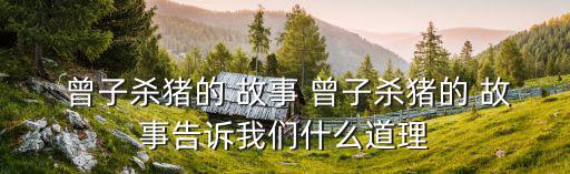 曾子殺豬的故事,父母在孩子面前樹立榜樣培養孩子良好品德