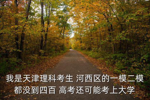 我是天津理科考生 河西區的一模二模都沒到四百 高考還可能考上大學