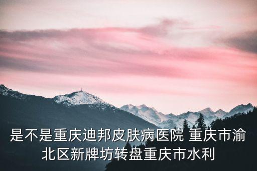 是不是重慶迪邦皮膚病醫院 重慶市渝北區新牌坊轉盤重慶市水利