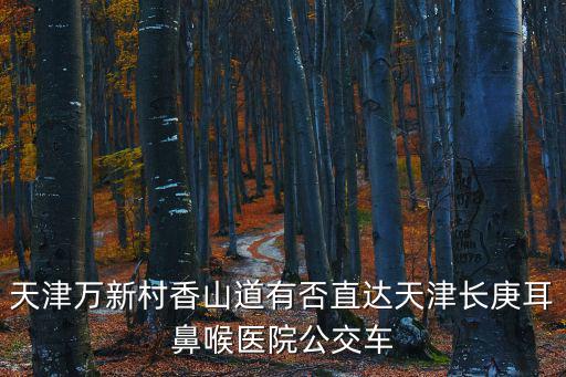天津萬(wàn)新村香山道有否直達(dá)天津長(zhǎng)庚耳鼻喉醫(yī)院公交車(chē)