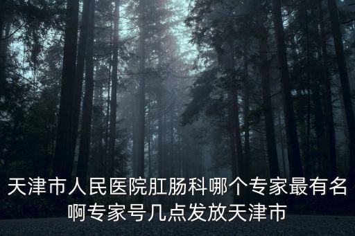 天津市人民醫院肛腸科哪個專家最有名啊專家號幾點發放天津市