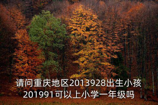 請問重慶地區2013928出生小孩201991可以上小學一年級嗎