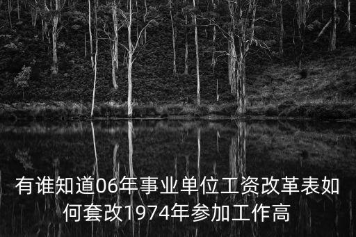 有誰知道06年事業(yè)單位工資改革表如何套改1974年參加工作高