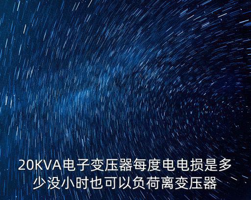 20KVA電子變壓器每度電電損是多少?zèng)]小時(shí)也可以負(fù)荷離變壓器