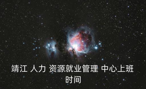 靖江 人力 資源就業(yè)管理 中心上班時(shí)間
