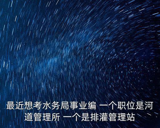 最近想考水務(wù)局事業(yè)編 一個職位是河道管理所 一個是排灌管理站