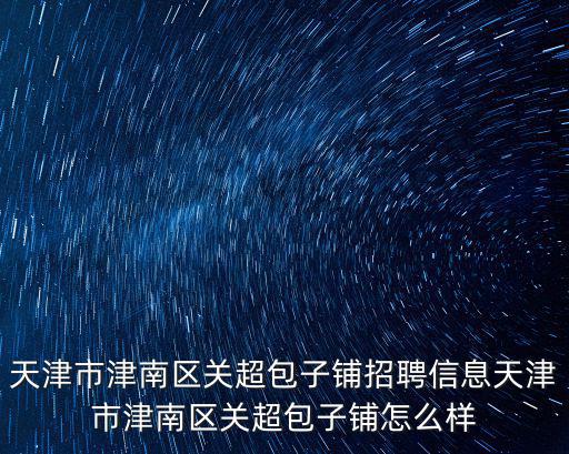 天津市津南區關超包子鋪招聘信息天津市津南區關超包子鋪怎么樣