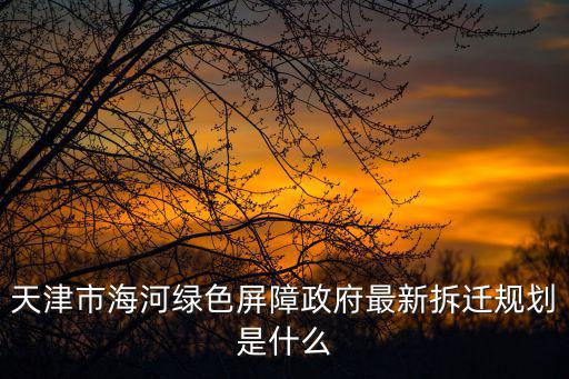 天津市海河綠色屏障政府最新拆遷規劃是什么
