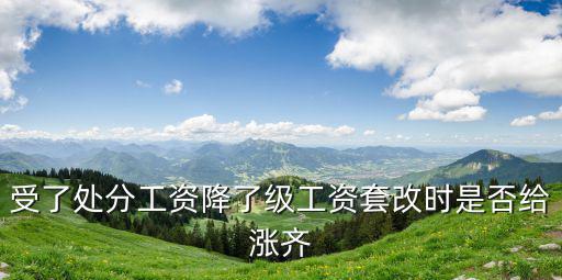 受了處分工資降了級(jí)工資套改時(shí)是否給漲齊