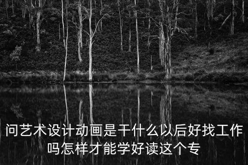 問藝術設計動畫是干什么以后好找工作嗎怎樣才能學好讀這個專