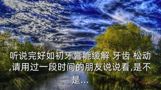 聽說完好如初牙膏能緩解 牙齒 松動,請用過一段時間的朋友說說看,是不是...