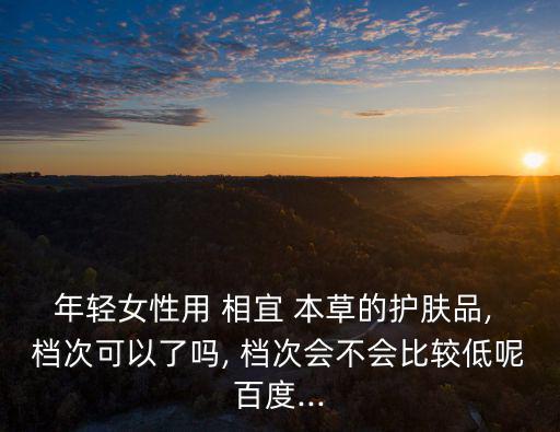 年輕女性用 相宜 本草的護膚品, 檔次可以了嗎, 檔次會不會比較低呢百度...