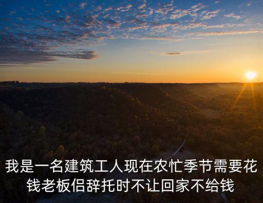 我是一名建筑工人現(xiàn)在農(nóng)忙季節(jié)需要花錢(qián)老板侶辭托時(shí)不讓回家不給錢(qián)