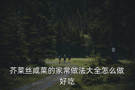 芥菜絲怎么炒好吃,冬天必備腌菜芥菜絲怎么做好吃?