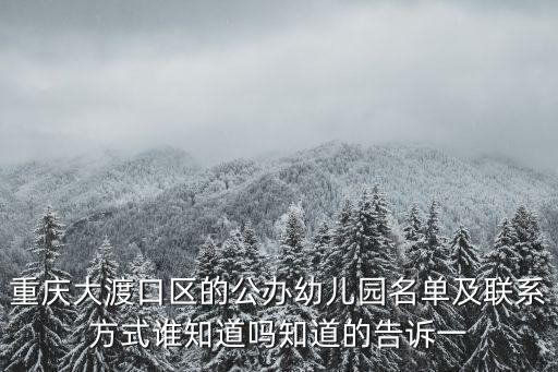 重慶大渡口區的公辦幼兒園名單及聯系方式誰知道嗎知道的告訴一